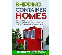 Shipping container homes: blueprint how to build a shipping container home for cheap and live mortgage free for rest of your life