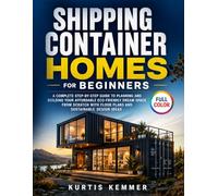 Shipping Container Homes for Beginners: A Complete Step-by-Step Guide to Planning and Building Your Affordable Eco-Friendly Dream Space from Scratch with Floor Plans and Sustainable Design Ideas