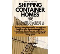 SHIPPING CONTAINER HOMES FOR BEGINNERS: A comprehensive step by step guide to building affordable, cozy and eco-friendly container homes; making your project a master piece and a perfect living space