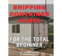 Shipping Container Homes For The Total Beginner: Unlock the Secrets to Building Affordable & Sustainable Homes with Shipping Containers - Perfect Gift for Aspiring Homeowners.