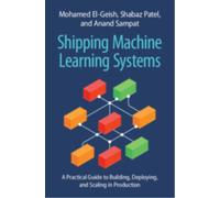 Shipping Machine Learning Systems : A Practical Guide to Building, Deploying, and Scaling in Production