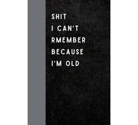 Shit I Can’t Remember Because I’m Old: Funny Gift Notebook Journal for Seniors, Gifts For Co-workers, Friends and Family