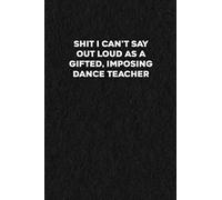 Shit I Can't Say Out Loud As A Gifted, Imposing Dance Teacher: Funny Gag Line Notebook with Dated Header for Notes, Writing, Journaling