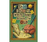 Shit I Have To Write Down Because I’m Old: A Sarcastic Notebook for People Who Forget Everything