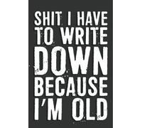 Shit I have To Write Down Because I’m Old Notebook: 6 X 9 Blank Lined, Unusual Simple Funny Journal for Retirees, Parents, Friend, Boss, Family, ... Nurses, Doctors, HR Employees, Social Workers