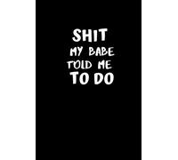 Shit My Babe Told Me To Do: Funny Blank Lined Gag Gift Notebook Journal for Boyfriend, Husband, Friends and Family