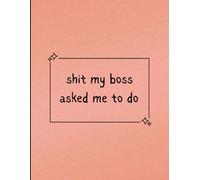 shit my boss asked me to do: For Keeping All Your Work Tasks in One (Slightly Salty) Place, The Perfect Desk Companion for Everyday Workplace Chaos