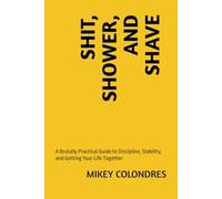 SHIT, SHOWER, AND SHAVE: A Brutally Practical Guide to Discipline, Stability, and Getting Your Life Together