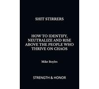 SHIT STIRRERS: HOW TO IDENTIFY, NEUTRALIZE AND RISE ABOVE THE PEOPLE WHO THRIVE ON CHAOS