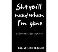 Shit you'll need when I'm gone; Information for my family, End Of Life Planner, Organizer Notebook, I'm Dead Now What, My Last Words and Wishes: My ... Important Information About My Belongings,