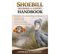 SHOEBILL BEGINNER TO EXPERT HANDBOOK: A Complete Guide to Shoebill Biology, Behavior, Hunting Strategy, Wetland Ecology, Vocal Communication, Conservation Challenges, and Long-Term Species Stewardship