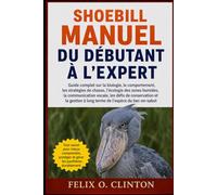 SHOEBILL MANUEL DU DÉBUTANT À L'EXPERT: Guide complet sur la biologie, le comportement, les stratégies de chasse, l'écologie des zones humides, la ... à long terme de l'espèce du bec-en-sabot
