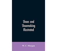 Shoes and shoemaking illustrated: a brief sketch of the history and manufacture of shoes from the earliest time