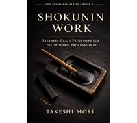 Shokunin Work: Japanese Craft Principles for the Modern Professional (The Shokunin Series)
