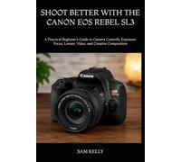 SHOOT BETTER WITH THE CANON EOS REBEL SL3: A Practical Beginner’s Guide to Camera Controls, Exposure, Focus, Lenses, Video, and Creative Composition