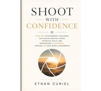 Shoot With Confidence: A 30-Day Photography Challenge That Builds Creative Vision, Technical Skills, and Professional Confidence Through 100 Real-World Assignments