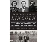 Shooting Lincoln: Mathew Brady, Alexander Gardner, and the Race to Photograph the Story of the Century