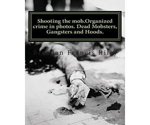 Shooting the mob.Organized crime in photos. Dead Mobsters, Gangsters and Hoods.: Volume 2