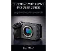 SHOOTING WITH SONY FX3 USER GUIDE: The Complete Beginner-to-Professional Handbook for Cinematic Filmmaking, Camera Settings, Video Recording, Color, Audio, and Advanced Production Workflows