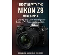 Shooting with the Nikon Z8 Made Simple: A Step-by-Step Guide from Beginner Basics to Pro Photography and Video