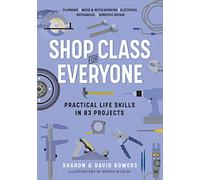 Shop Class for Everyone: Practical Life Skills in 83 Projects: Plumbing - Wood & Metalwork - Electrical - Mechanical - Domestic Repair