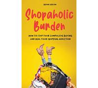 Shopaholic Burden How to Stop Your Compulsive Buying And Heal Your Shopping Addiction