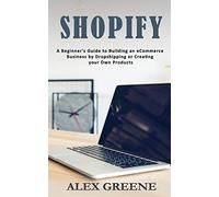 Shopify: A Beginner's Guide to Building an eCommerce Business by Dropshipping or Creating your Own Products