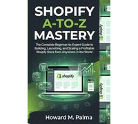 Shopify A-to-Z Mastery: The Complete Beginner-to-Expert Guide to Building, Launching, and Scaling a Profitable Shopify Store from Anywhere in the World