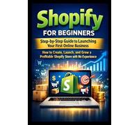 Shopify for Beginners: Step-by-Step Guide to Launching Your First Online Business: How to Create, Launch, and Grow a Profitable Shopify Store with No Experience