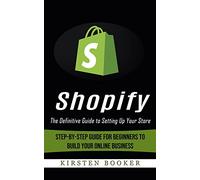 Shopify: The Definitive Guide to Setting Up Your Store (Step-by-step Guide for Beginners to Build Your Online Business)