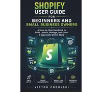 SHOPIFY USER GUIDE FOR BEGINNERS AND SMALL BUSINESS OWNERS: A Step-by-Step Handbook to Build, Launch, Manage, and Grow a Successful Online Store