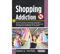 Shopping Addiction: Recovery Guide to Managing Compulsive Buying, Online Shopping, Retail Therapy, and Overspending Challenges for Shoppers (Addiction Recovery Series (New Editions))