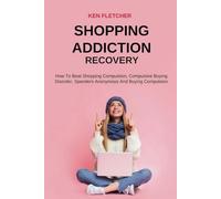 SHOPPING ADDICTION RECOVERY: HOW TO BEAT SHOPPING COMPULSION, COMPULSIVE BUYING DISORDER, SPENDERS ANONYMOUS AND BUYING COMPULSION