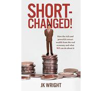 Short-Changed!: How the rich and powerful extract wealth from the real economy and what WE can do about it