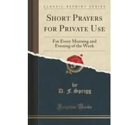 Short Prayers for Private Use (Classic Reprint): For Every Morning and Evening of the Week: For Every Morning and Evening of the Week (Classic Reprint)