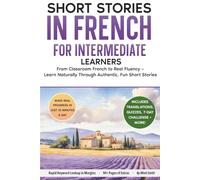Short Stories in French For Intermediate Learners: From Classroom French to Real Fluency - Learn Naturally Through Authentic, Fun Short Stories (French Short Stories for Adult Learners)