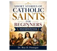 SHORT STORIES OF CATHOLIC SAINTS FOR BEGINNERS: Bold and Inspiring Tales Featuring Christian Faith for Young and Old