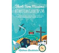 Short-Term Missions, A Christian Guide to Stms, for Leaders, Pastors, Churches, Students, STM Teams and Mission Organizations: Survive and Thrive!