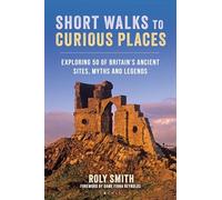 Short Walks to Curious Places: Exploring 50 of Britain's Ancient Sites, Myths and Legends