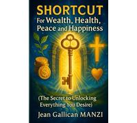 SHORTCUT For Wealth, Health, Peace and Happiness: The SECRET to Unlocking Everything You Desire