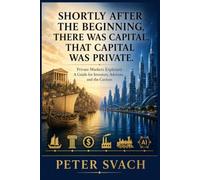 Shortly After the Beginning, There Was Capital. That Capital Was Private.: Private Markets, Explained - A Guide for Investors, Advisors, and the Curious