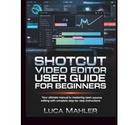 Shotcut Video Editor User Guide for Beginners: Your Ultimate Manual to Mastering Open Source Editing with Complete Step-by-Step Instructions (The Video Editor Blueprint)