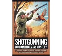 Shotgunning Fundamentals and Mastery: A Complete Guide to Techniques, Skills, and Strategies for Precision Shooting and Hunting Success