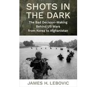 Shots in the Dark: The Bad Decision-Making Behind US Wars from Korea to Afghanistan