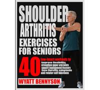 SHOULDER ARTHRITIS EXERCISES FOR SENIORS: 40 Low-impact workouts to improve flexibility, strengthen upper arm joints, support impingement recovery, ease bursitis symptoms and rotator cuff functions.