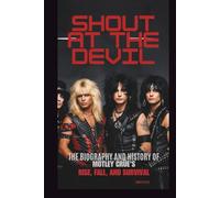 SHOUT AT THE DEVIL: THE BIOGRAPHY AND HISTORY OF MÖTLEY CRÜE’S RISE, FALL, AND SURVIVAL