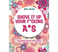 Shove It Up Your Fucking Ass Adult Coloring Book: COLORING ME! A Motivational & Hilarious Swear Word Coloring Book | Swearing Colouring Pages For Relive Stress
