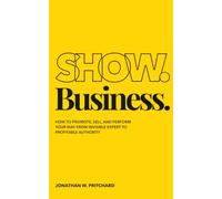 Show. Business.: How to Promote, Sell, and Perform Your Way from Invisible Expert to Profitable Authority