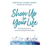 Show Up for Your Life: What the girl you’ll be tomorrow wants you to know today