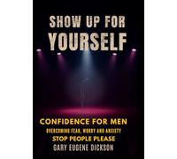 Show Up For Yourself: Confidence For Men, Overcoming Fear Worry And Anxiety, Stop People Pleasing